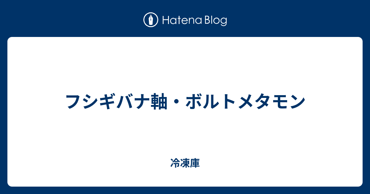 フシギバナ軸 ボルトメタモン 冷凍庫