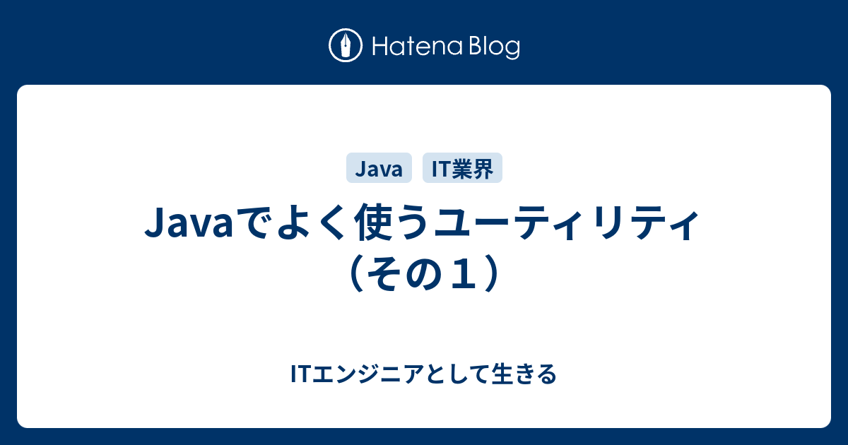 Javaでよく使うユーティリティ その１ Itエンジニアとして生きる