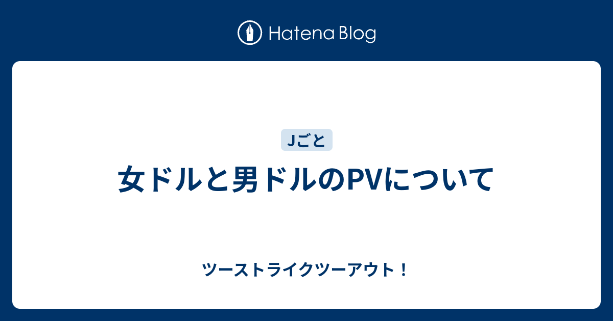 女ドルと男ドルのpvについて ツーストライクツーアウト