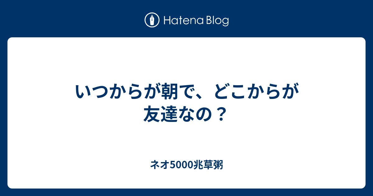 いつからが朝で どこからが友達なの ネオ5000兆草粥