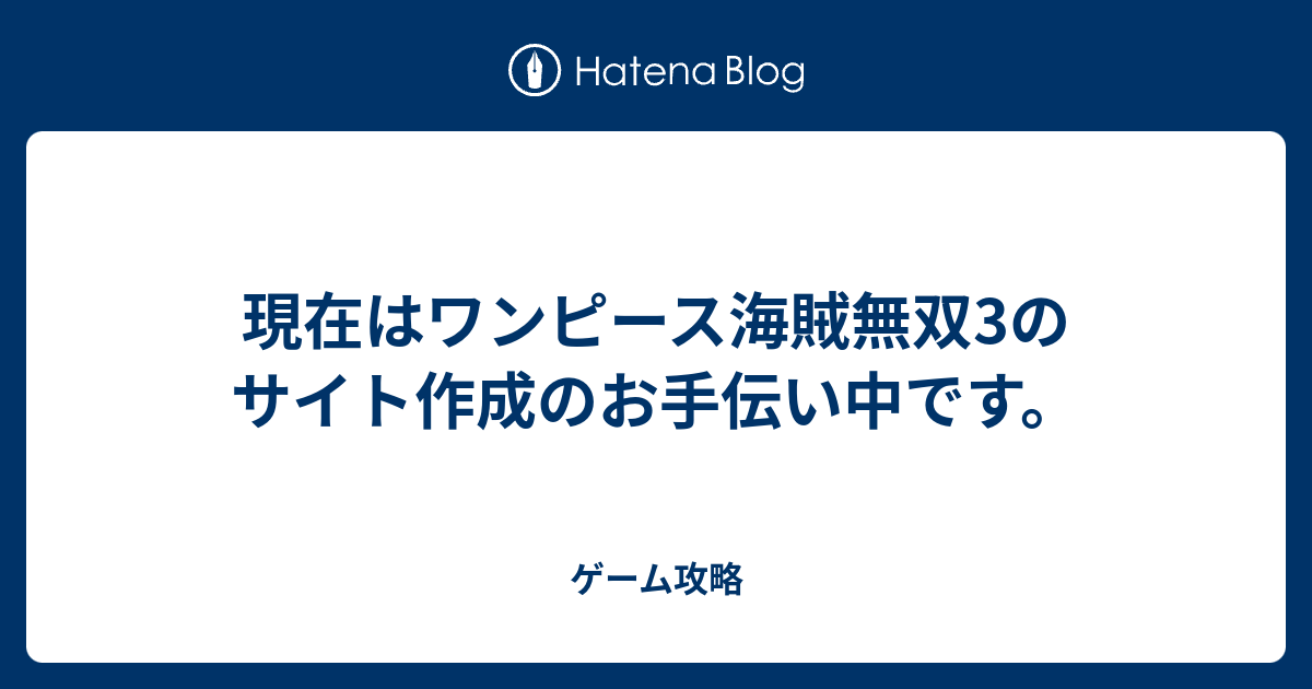 現在はワンピース海賊無双3のサイト作成のお手伝い中です ゲーム攻略