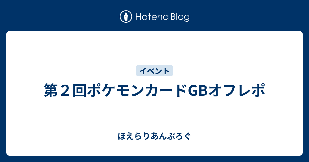 第２回ポケモンカードgbオフレポ ほえらりあんぶろぐ