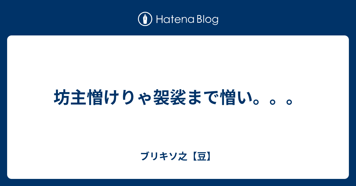 坊主憎けりゃ袈裟まで憎い ブリキソ之 豆