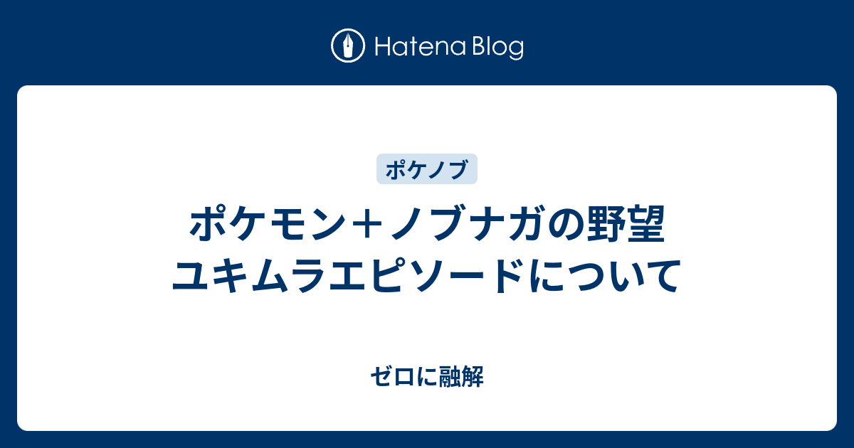 ポケモン ノブナガの野望 ユキムラエピソードについて ゼロに融解