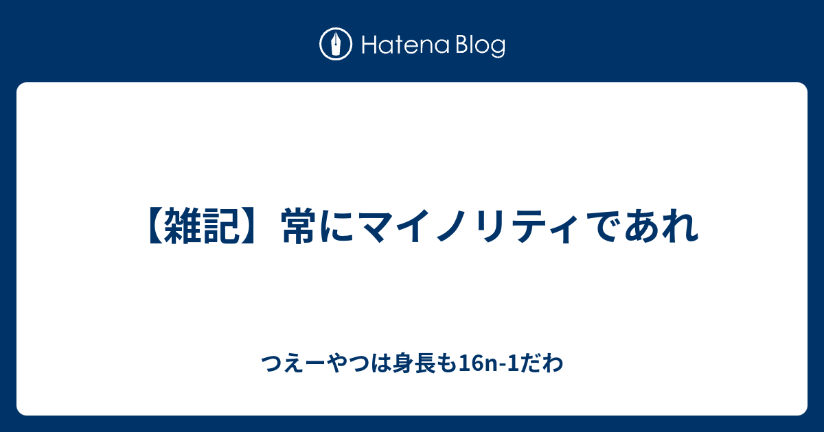 雑記 常にマイノリティであれ つえーやつは身長も16n 1だわ