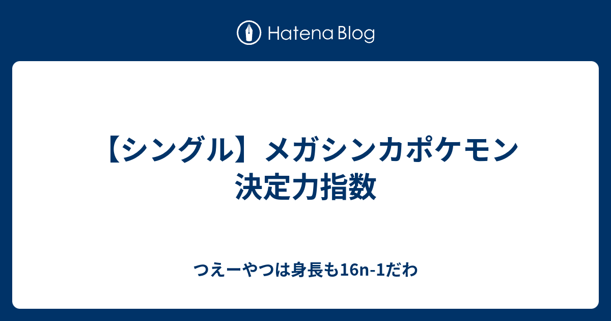 シングル メガシンカポケモン 決定力指数 つえーやつは身長も16n 1だわ