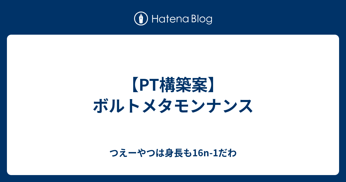 Pt構築案 ボルトメタモンナンス つえーやつは身長も16n 1だわ