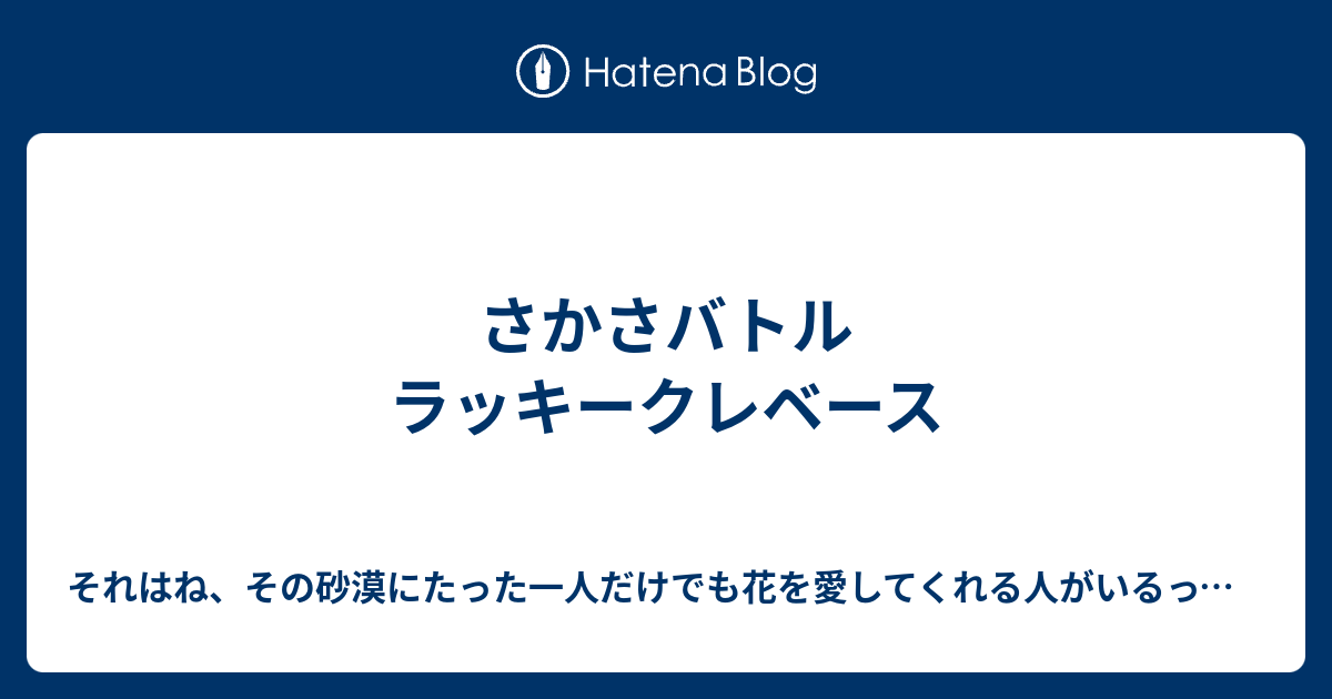 さかさバトル ラッキークレベース それはね その砂漠にたった一人だけでも花を愛してくれる人がいるって知ったとき