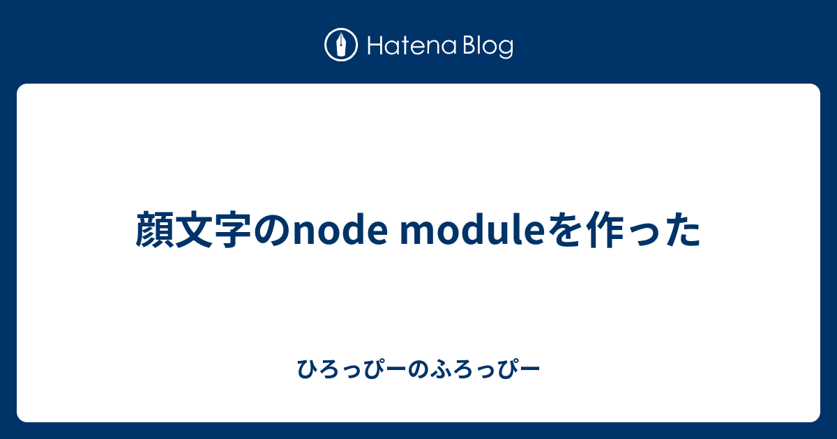 顔文字のnode Moduleを作った ひろっぴーのふろっぴー