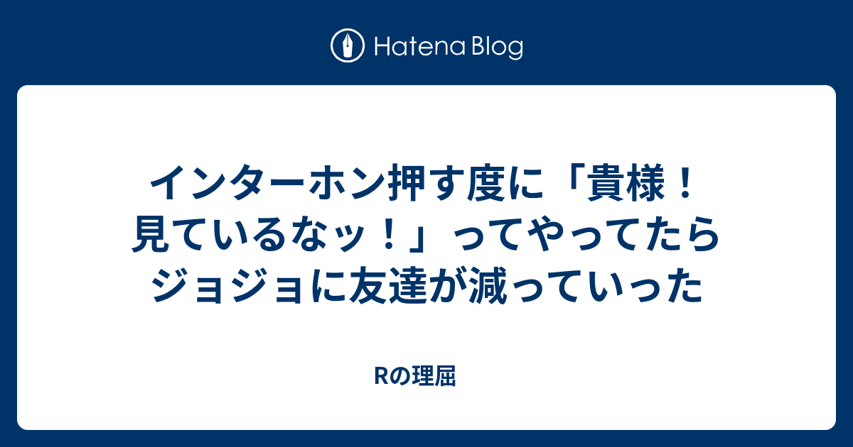 インターホン押す度に 貴様 見ているなッ ってやってたら ジョジョに友達が減っていった Rの理屈