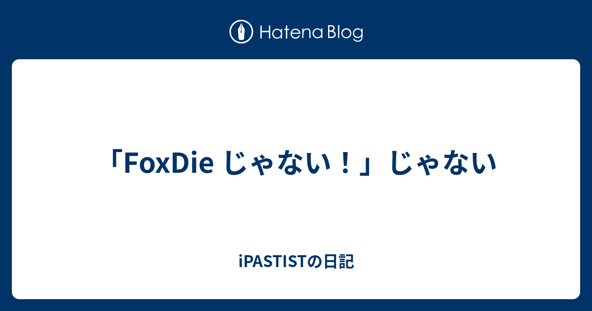 Foxdie じゃない じゃない Ipastistの日記