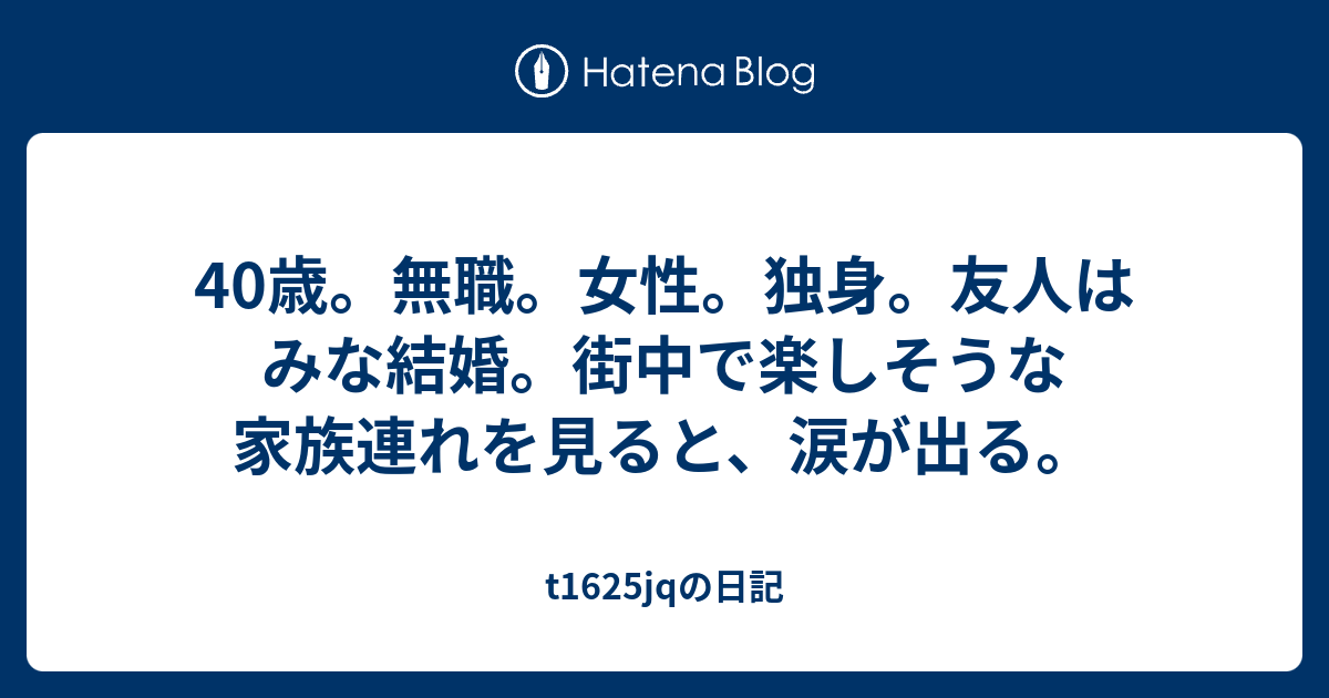 40歳 無職 女性 独身 友人はみな結婚 街中で楽しそうな家族連れを見ると 涙が出る T1625jqの日記