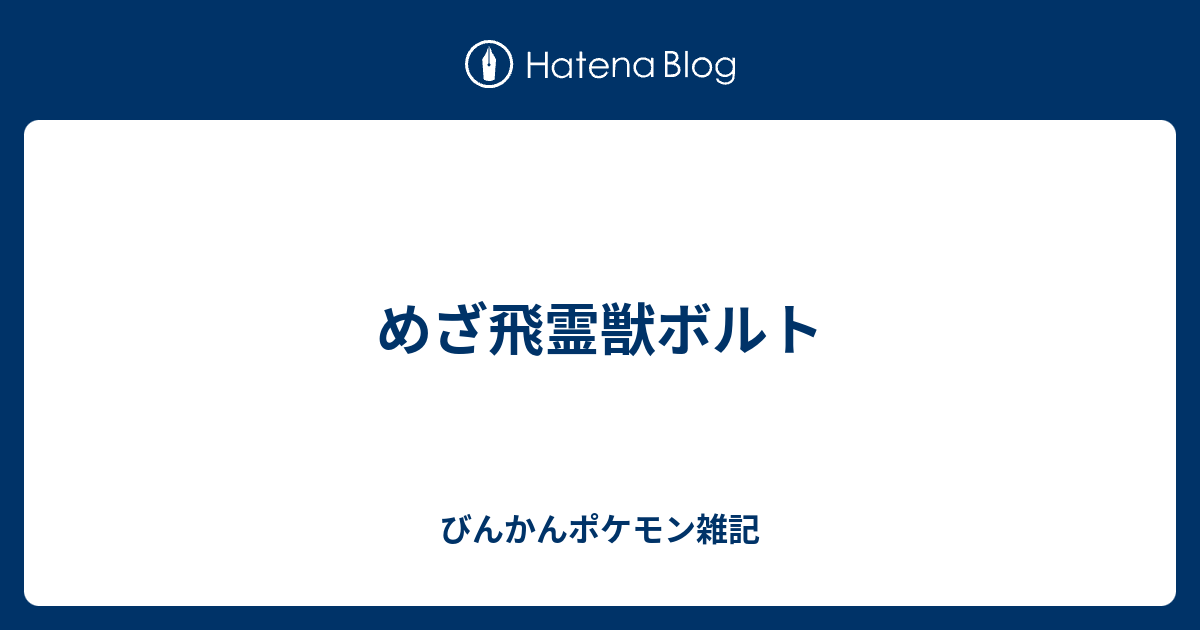 めざ飛霊獣ボルト びんかんポケモン雑記