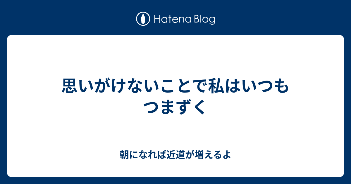 思いがけないことで私はいつもつまずく - 朝になれば近道が増えるよ