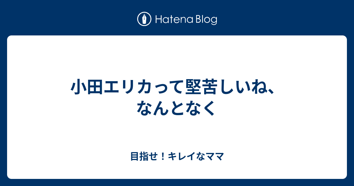 小田エリカって堅苦しいね なんとなく 目指せ キレイなママ