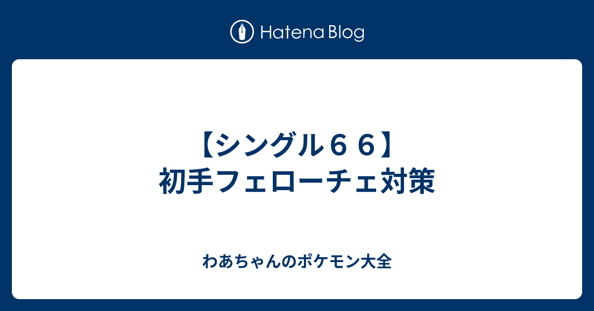 シングル６６ 初手フェローチェ対策 わあちゃんのポケモン大全