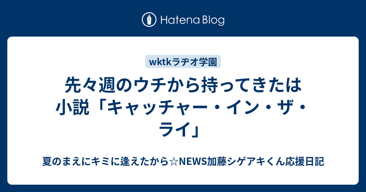 先々週のウチから持ってきたは小説 キャッチャー イン ザ ライ 夏のまえにキミに逢えたから News加藤シゲアキくん応援日記