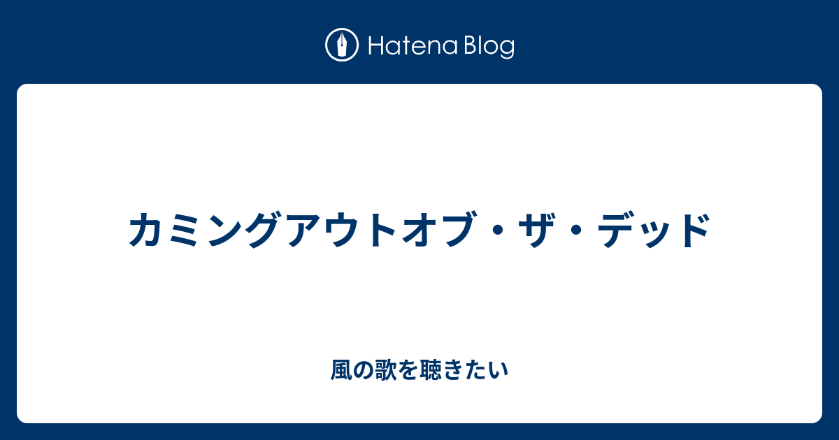 カミングアウトオブ ザ デッド 風の歌を聴きたい