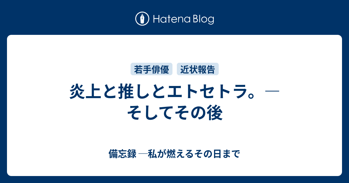 炎上と推しとエトセトラ そしてその後 備忘録 私が燃えるその日まで