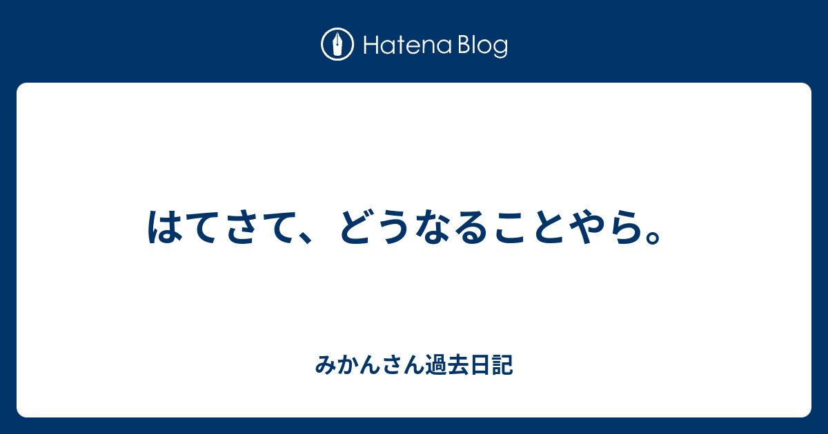 はてさて、どうなることやら。 - みかんさん過去日記