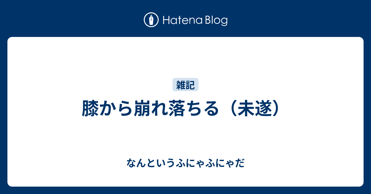 膝から崩れ落ちる 未遂 なんというふにゃふにゃだ