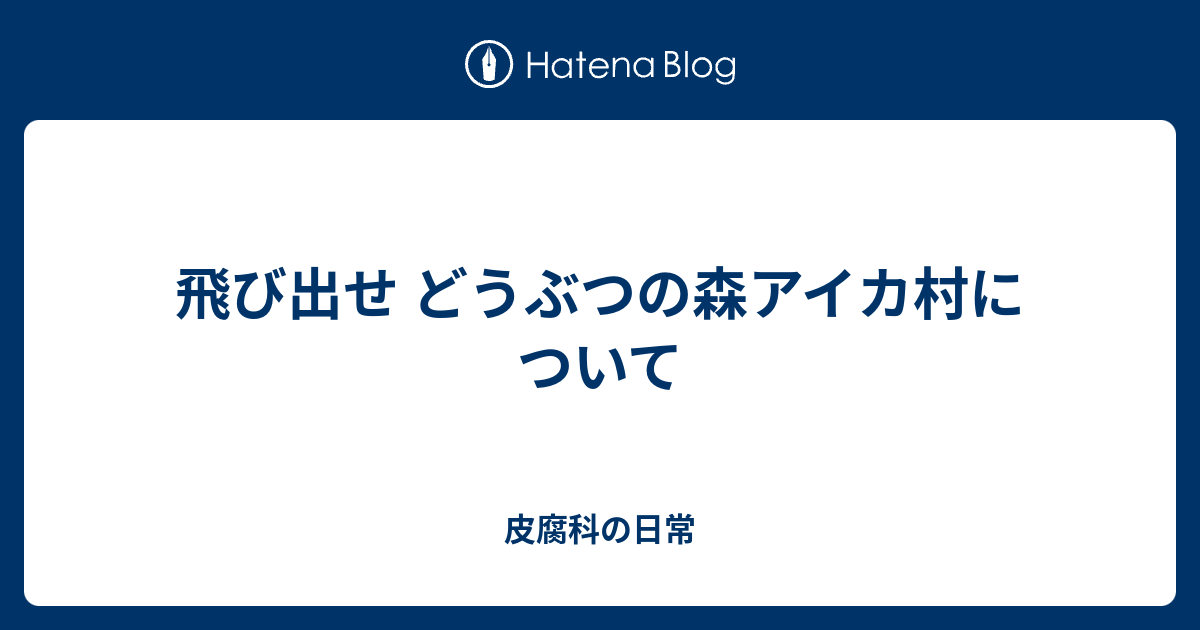 飛び出せ どうぶつの森アイカ村について 皮腐科の日常