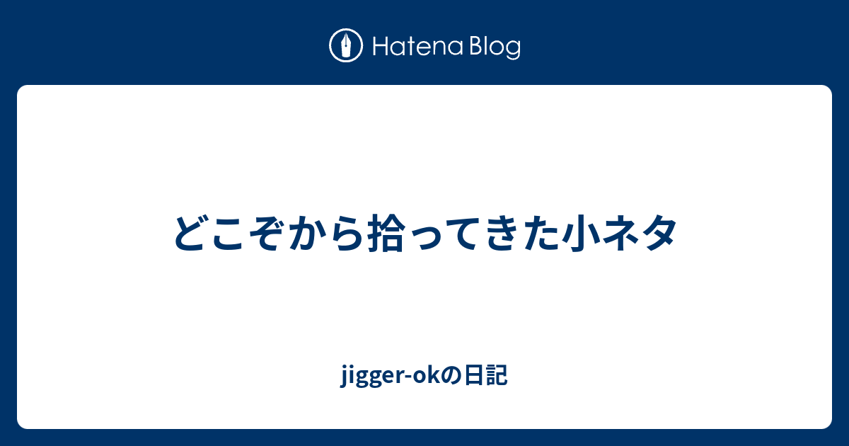 どこぞから拾ってきた小ネタ Jigger Okの日記