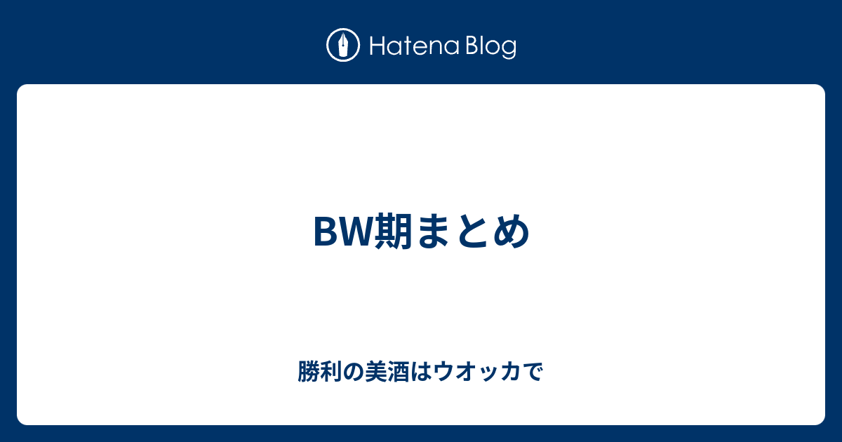 Bw期まとめ 勝利の美酒はウオッカで