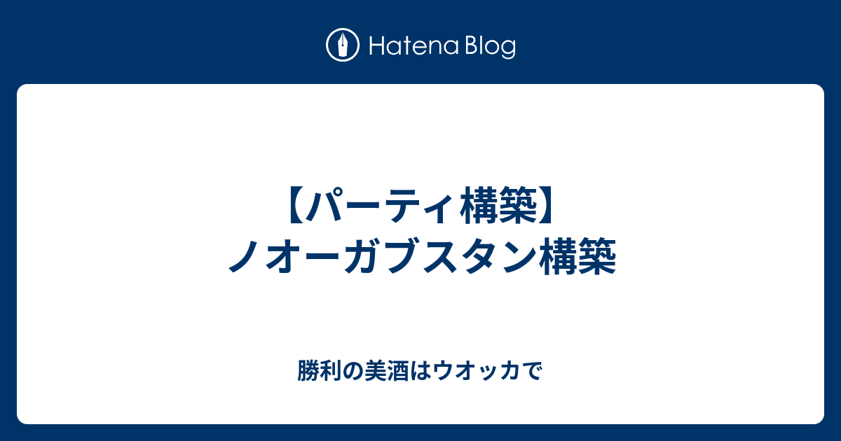 パーティ構築 ノオーガブスタン構築 勝利の美酒はウオッカで