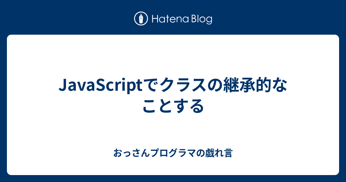 Javascriptでクラスの継承的なことする おっさんプログラマの戯れ言
