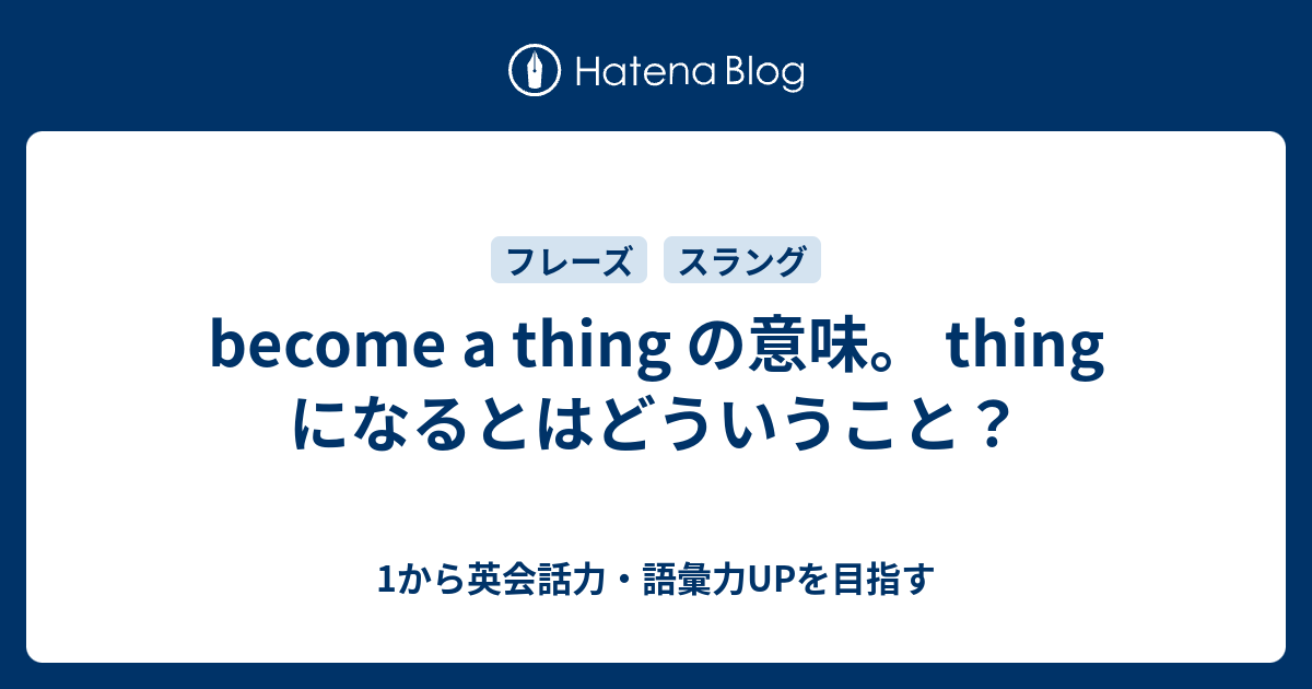 Become A Thing の意味 Thing になるとはどういうこと 1から英会話力 語彙力upを目指す 英語学習ブログ