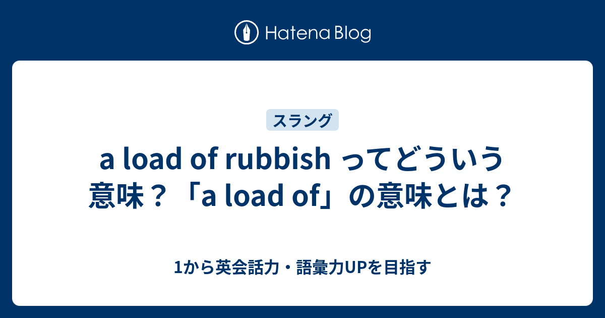 A Load Of Rubbish ってどういう意味 A Load Of の意味とは 1から英会話力 語彙力upを目指す英語学習ブログ