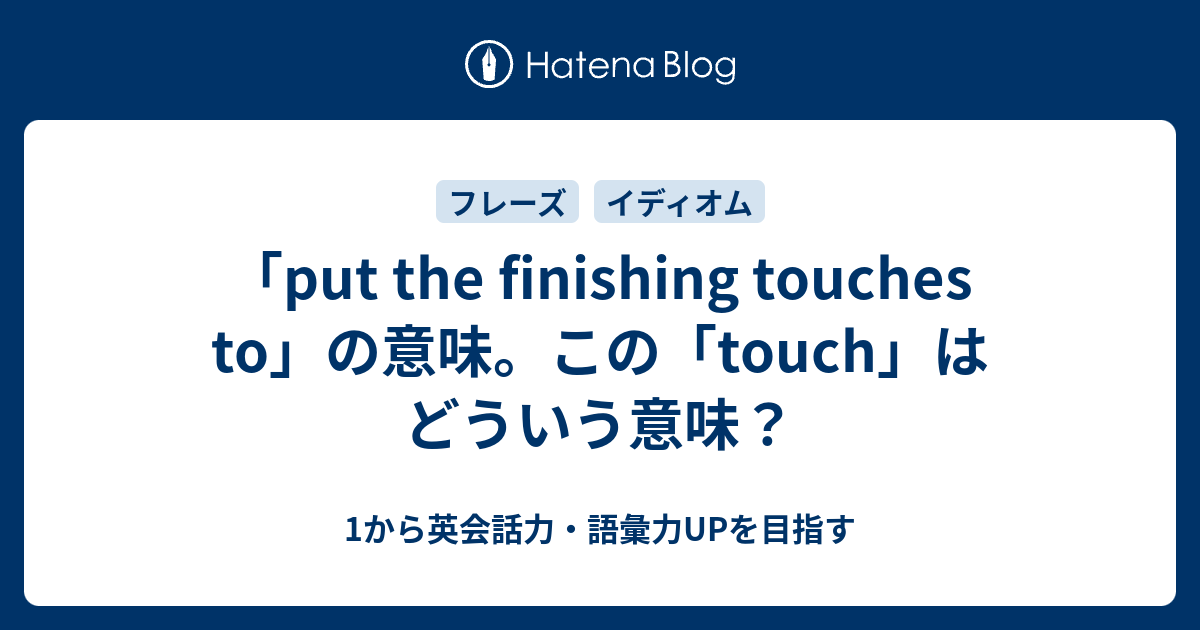 「put the finishing touches to」の意味。この「touch」の意味とは 1から英会話力・語彙力UPを目指す