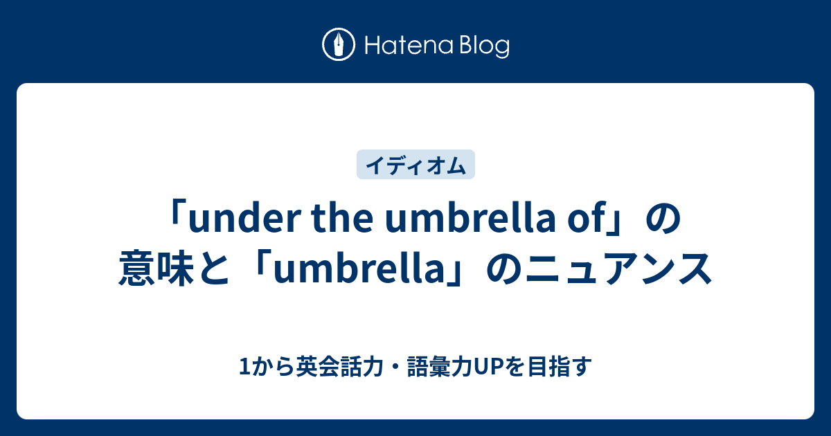 Under The Umbrella Of の意味と Umbrella のニュアンス 傘の下 とは 1から英会話力 語彙力upを目指す英語 学習ブログ