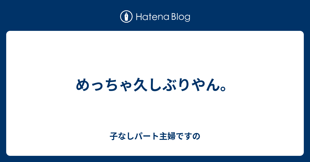 めっちゃ久しぶりやん 子なしパート主婦ですの
