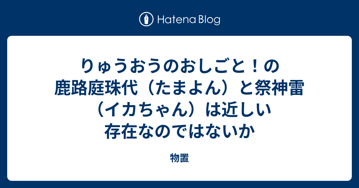 りゅうおうのおしごと の鹿路庭珠代 たまよん と祭神雷 イカちゃん は近しい存在なのではないか 物置