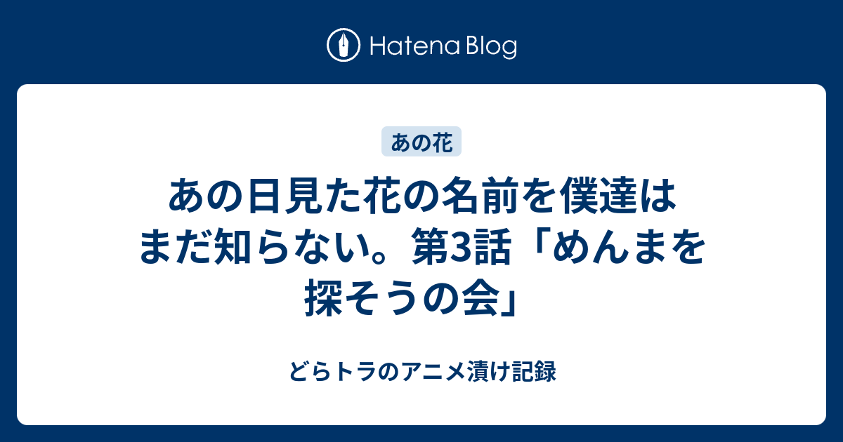 あの日見た花の名前を僕達はまだ知らない 第3話 めんまを探そうの会 どらトラのアニメ漬け記録