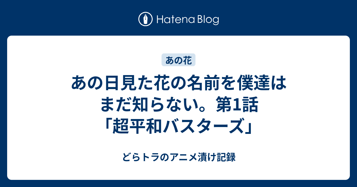 あの日見た花の名前を僕達はまだ知らない 第1話 超平和バスターズ どらトラのアニメ漬け記録