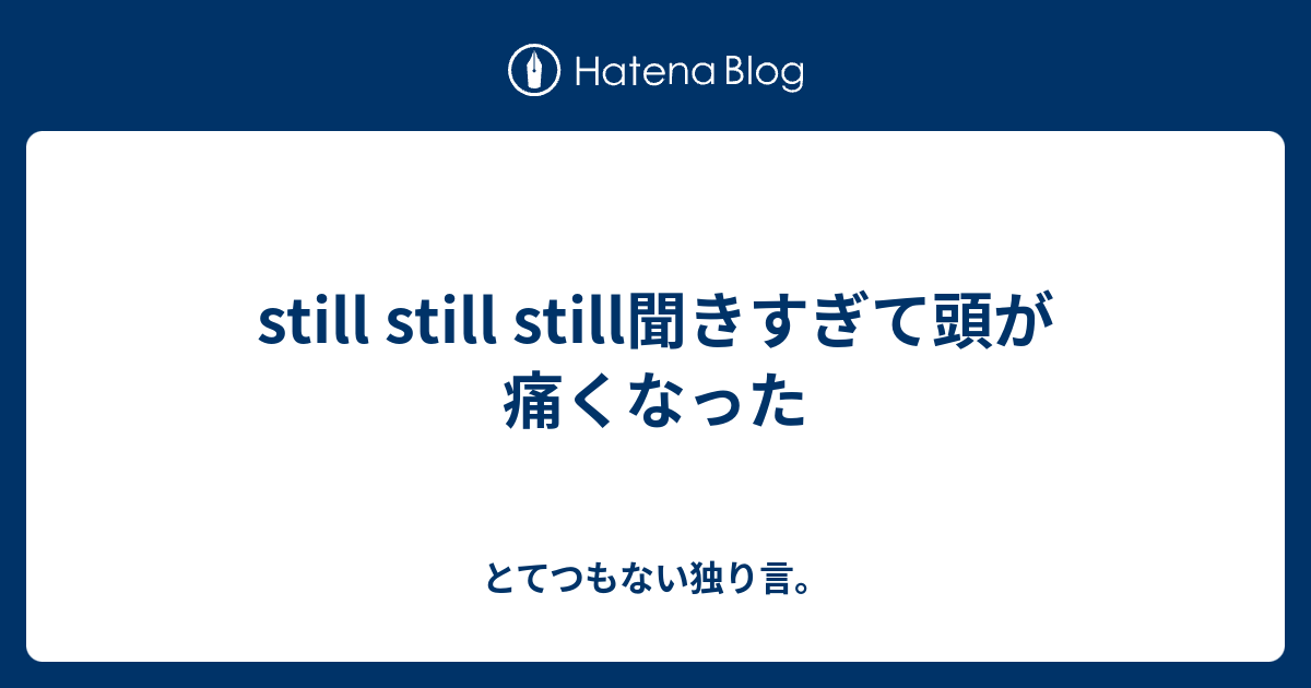 Still Still Still聞きすぎて頭が痛くなった とてつもない独り言