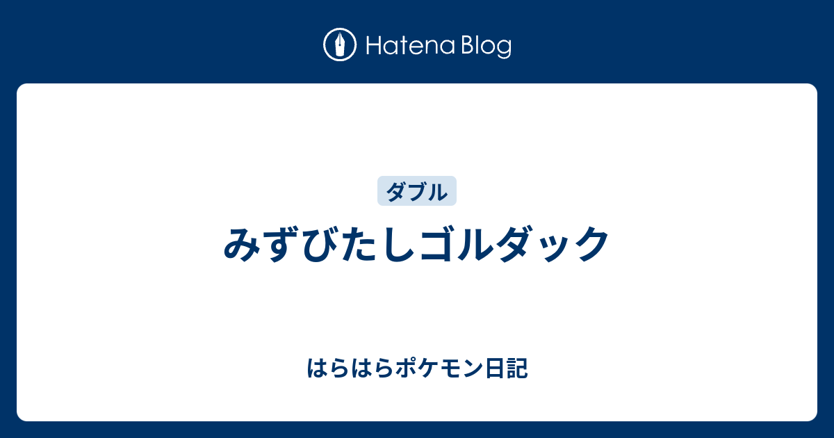 みずびたしゴルダック はらはらポケモン日記