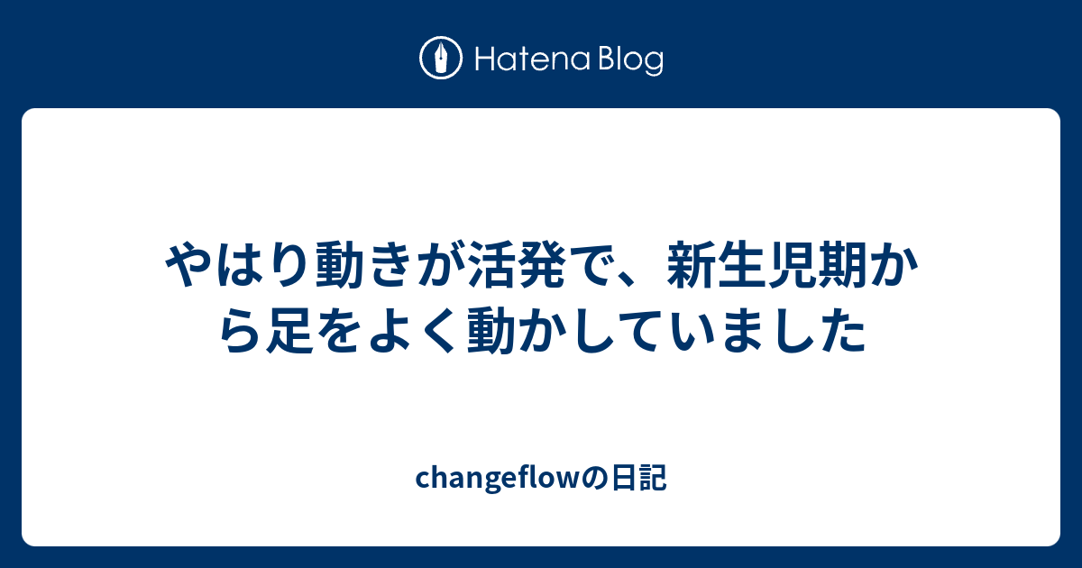 やはり動きが活発で 新生児期から足をよく動かしていました Changeflowの日記