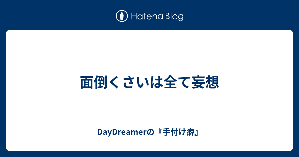 面倒くさいは全て妄想 Daydreamerの 手付け癖