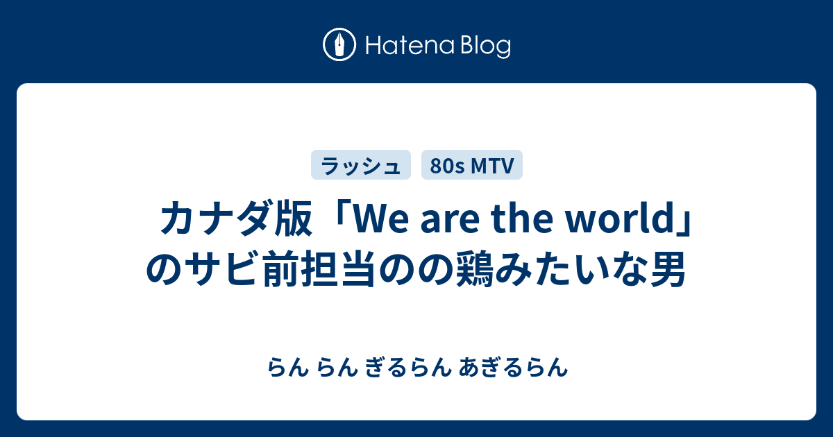 カナダ版 We Are The World のサビ前担当のの鶏みたいな男 らん らん ぎるらん あぎるらん