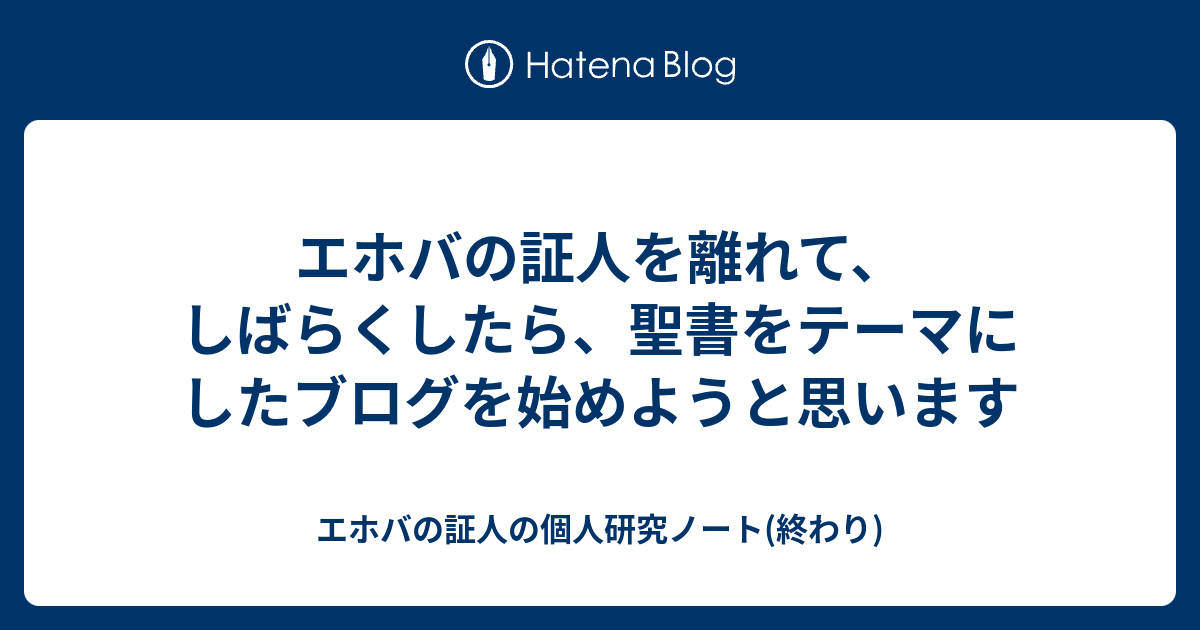 エホバの証人を離れて しばらくしたら 聖書をテーマにしたブログを始めようと思います エホバの証人の個人研究ノート 終わり