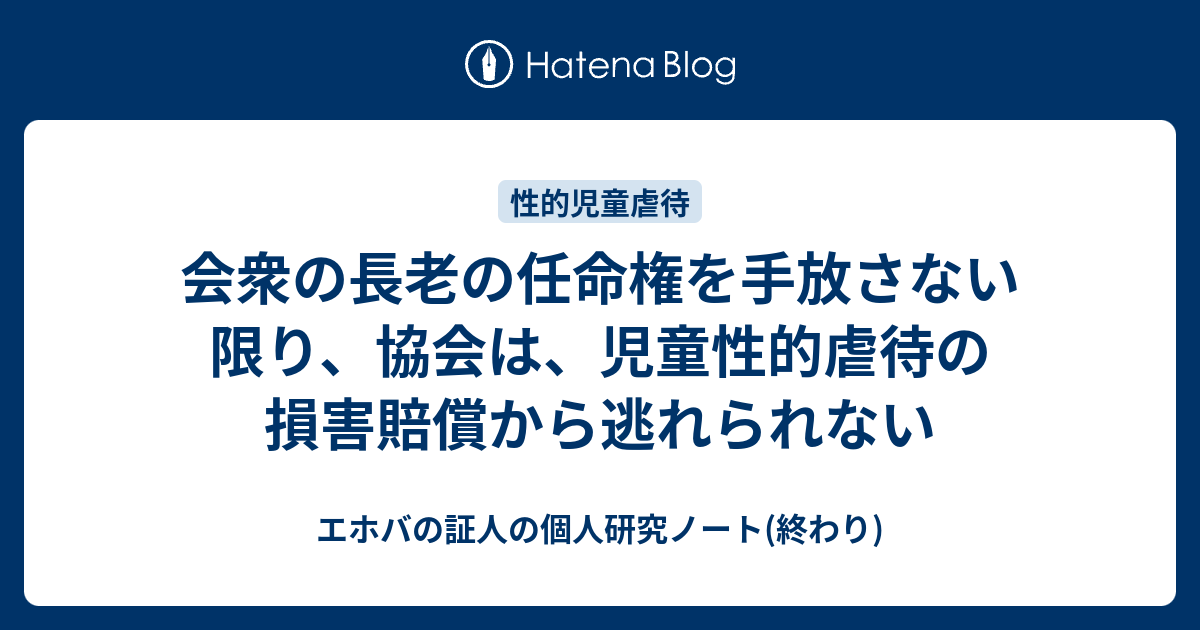 会衆の長老の任命権を手放さない限り 協会は 児童性的虐待の損害賠償から逃れられない エホバの証人の個人研究ノート 終わり