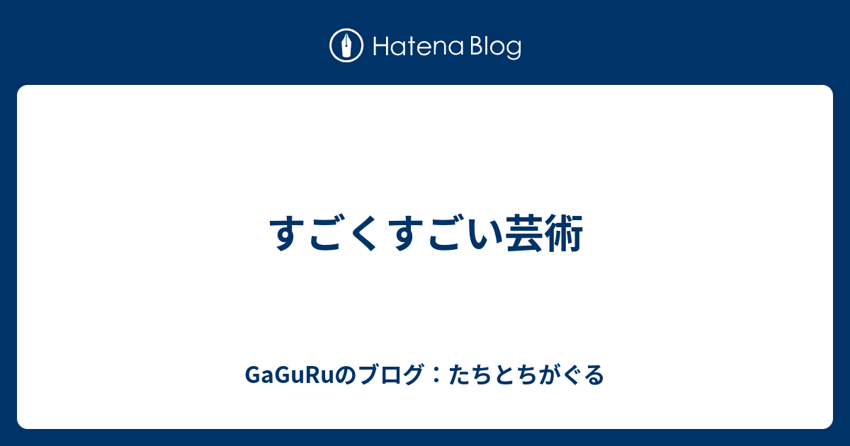 すごくすごい芸術 Gaguruのブログ