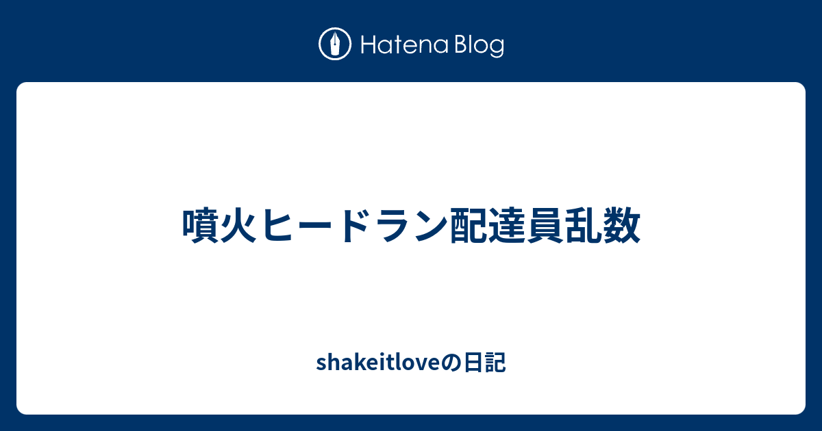 噴火ヒードラン配達員乱数 Shakeitloveの日記