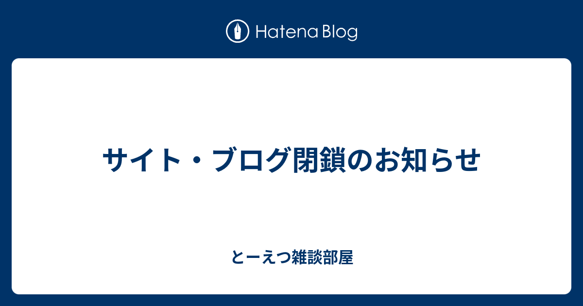 サイト ブログ閉鎖のお知らせ とーえつ雑談部屋