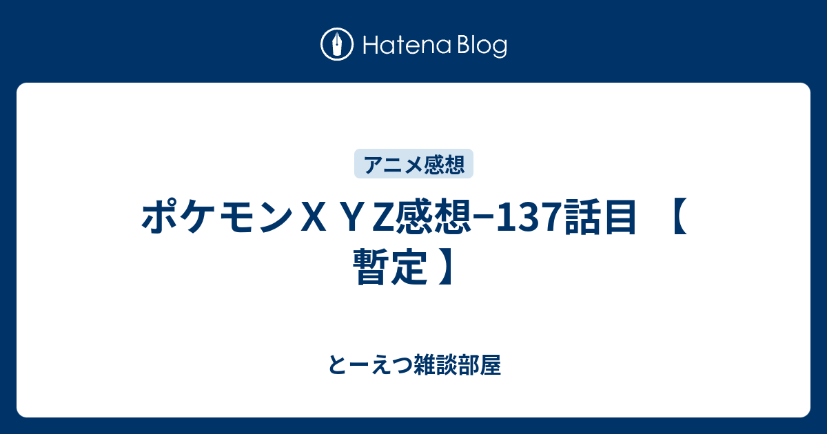 ポケモンｘｙz感想 137話目 暫定 とーえつ雑談部屋