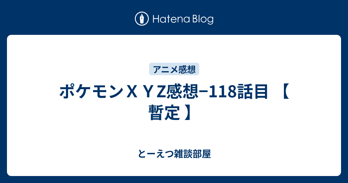 ポケモンｘｙz感想 118話目 暫定 とーえつ雑談部屋